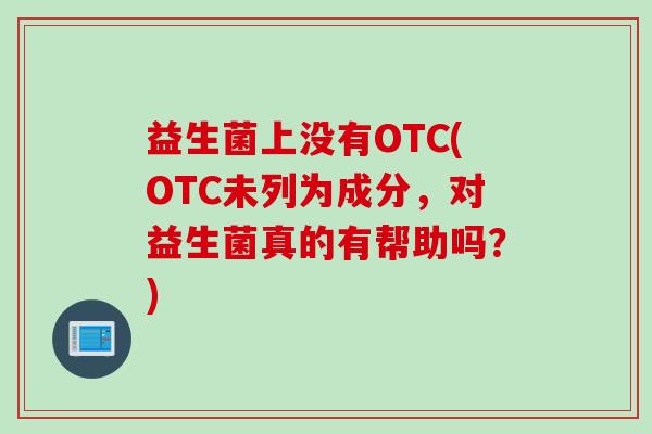 益生菌上没有OTC(OTC未列为成分，对益生菌真的有帮助吗？)