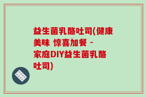 益生菌乳酪吐司(健康美味 惊喜加餐 - 家庭DIY益生菌乳酪吐司)