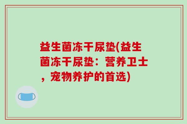 益生菌冻干尿垫(益生菌冻干尿垫：营养卫士，宠物养护的首选)