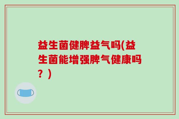 益生菌健脾益气吗(益生菌能增强脾气健康吗？)
