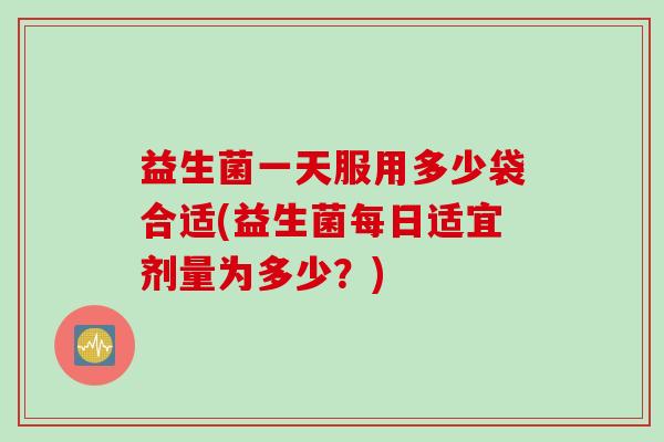 益生菌一天服用多少袋合适(益生菌每日适宜剂量为多少？)