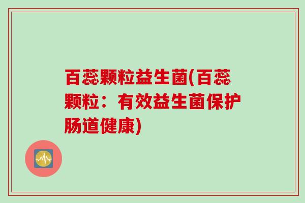 百蕊颗粒益生菌(百蕊颗粒：有效益生菌保护肠道健康)