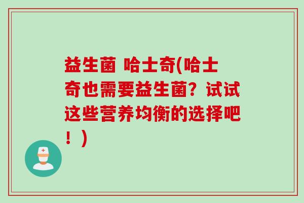 益生菌 哈士奇(哈士奇也需要益生菌？试试这些营养均衡的选择吧！)