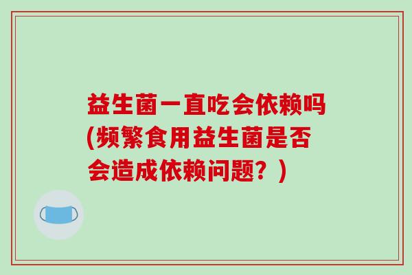 益生菌一直吃会依赖吗(频繁食用益生菌是否会造成依赖问题？)