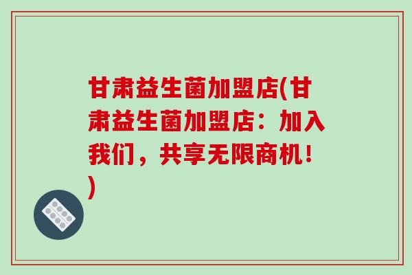 甘肃益生菌加盟店(甘肃益生菌加盟店：加入我们，共享无限商机！)