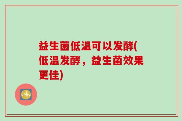 益生菌低温可以发酵(低温发酵，益生菌效果更佳)