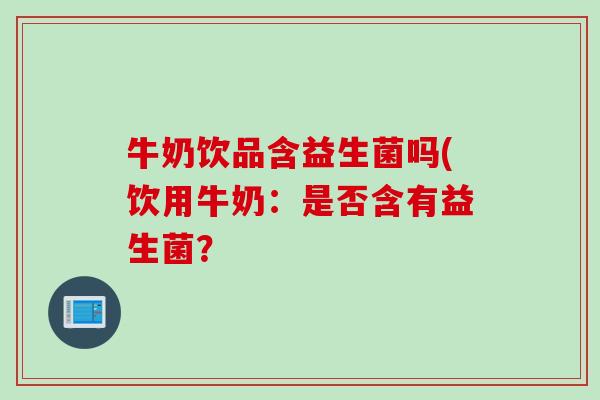 牛奶饮品含益生菌吗(饮用牛奶：是否含有益生菌？