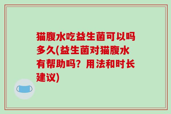 猫腹水吃益生菌可以吗多久(益生菌对猫腹水有帮助吗？用法和时长建议)