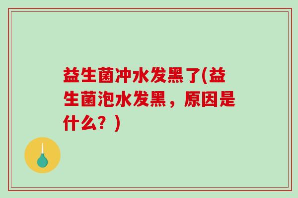 益生菌冲水发黑了(益生菌泡水发黑，原因是什么？)