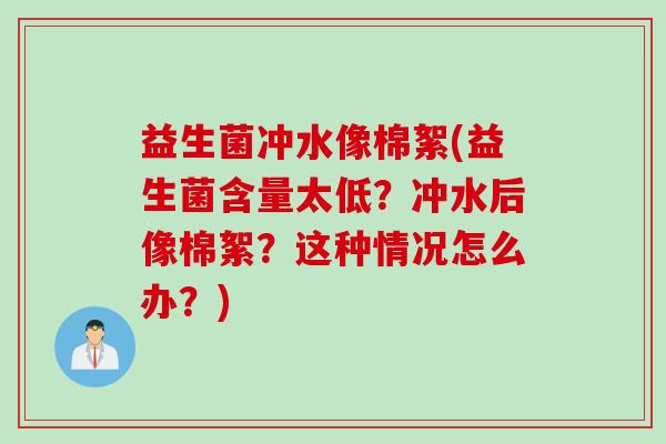 益生菌冲水像棉絮(益生菌含量太低？冲水后像棉絮？这种情况怎么办？)