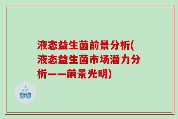 液态益生菌前景分析(液态益生菌市场潜力分析——前景光明)