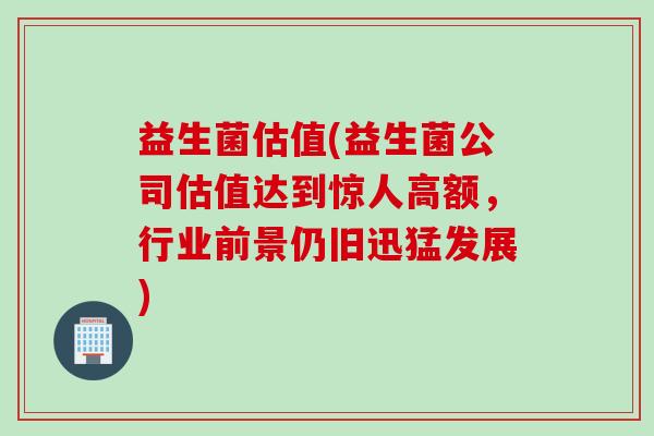益生菌估值(益生菌公司估值达到惊人高额，行业前景仍旧迅猛发展)