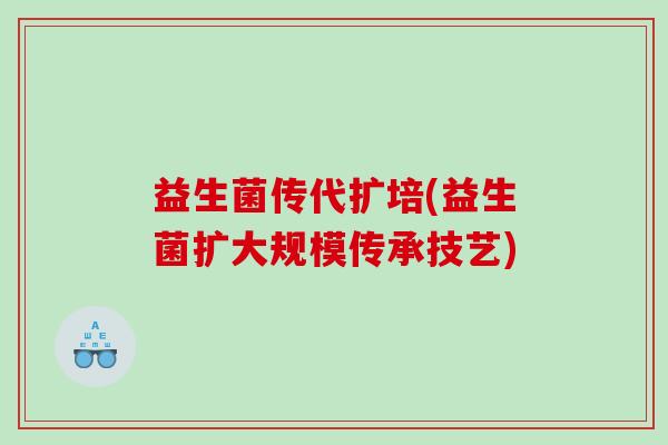益生菌传代扩培(益生菌扩大规模传承技艺)