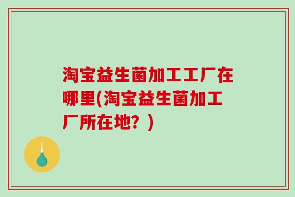 淘宝益生菌加工工厂在哪里(淘宝益生菌加工厂所在地？)