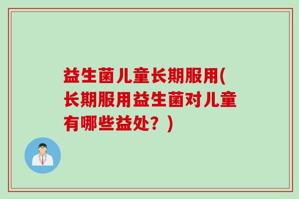 益生菌儿童长期服用(长期服用益生菌对儿童有哪些益处？)