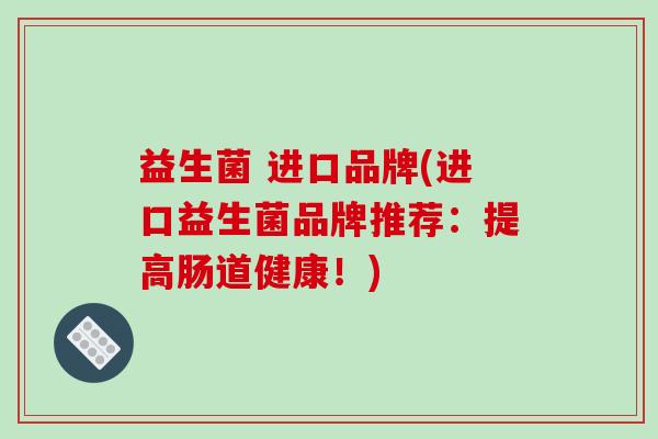 益生菌 进口品牌(进口益生菌品牌推荐：提高肠道健康！)