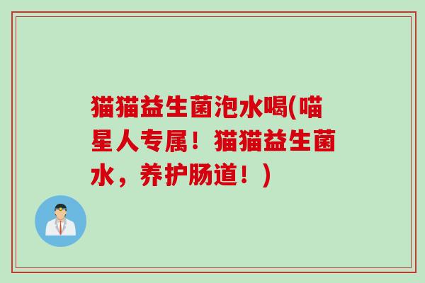 猫猫益生菌泡水喝(喵星人专属！猫猫益生菌水，养护肠道！)