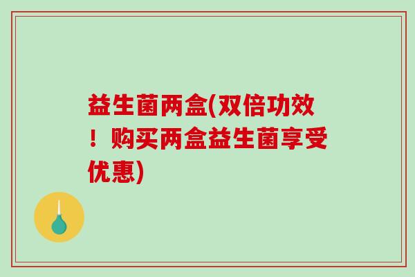 益生菌两盒(双倍功效！购买两盒益生菌享受优惠)