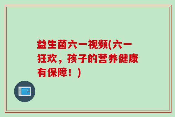 益生菌六一视频(六一狂欢，孩子的营养健康有保障！)