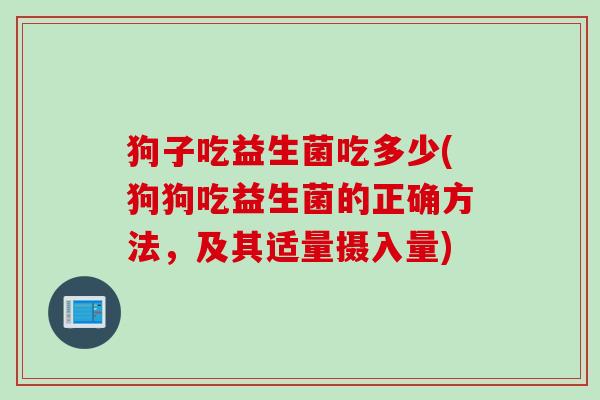 狗子吃益生菌吃多少(狗狗吃益生菌的正确方法，及其适量摄入量)