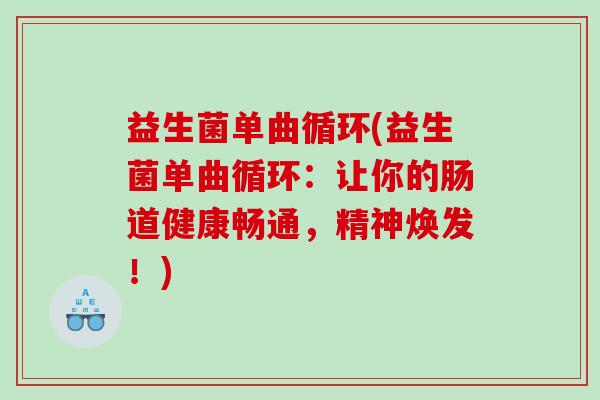 益生菌单曲循环(益生菌单曲循环：让你的肠道健康畅通，精神焕发！)