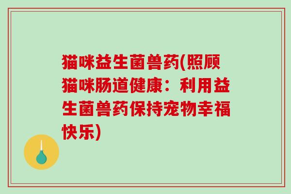 猫咪益生菌兽药(照顾猫咪肠道健康：利用益生菌兽药保持宠物幸福快乐)