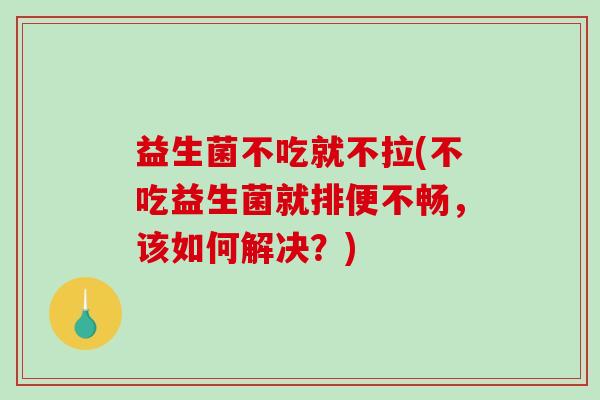 益生菌不吃就不拉(不吃益生菌就排便不畅，该如何解决？)