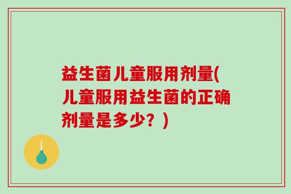 益生菌儿童服用剂量(儿童服用益生菌的正确剂量是多少？)