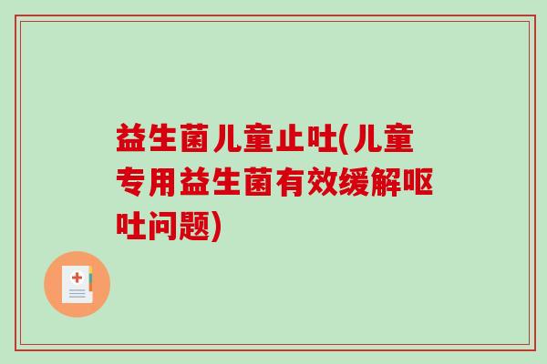益生菌儿童止吐(儿童专用益生菌有效缓解呕吐问题)
