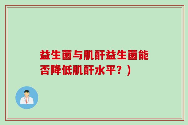益生菌与肌酐益生菌能否降低肌酐水平？)