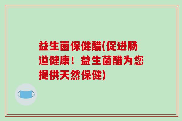 益生菌保健醋(促进肠道健康！益生菌醋为您提供天然保健)