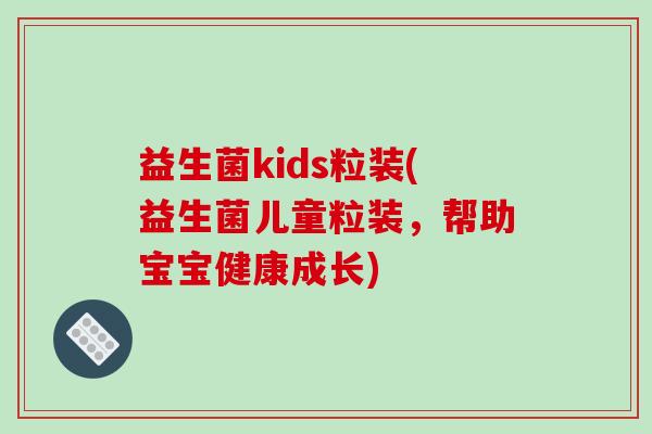 益生菌kids粒装(益生菌儿童粒装，帮助宝宝健康成长)
