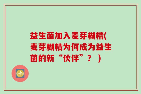 益生菌加入麦芽糊精(麦芽糊精为何成为益生菌的新“伙伴”？ )