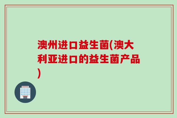 澳州进口益生菌(澳大利亚进口的益生菌产品)