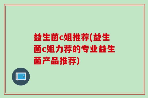 益生菌c姐推荐(益生菌c姐力荐的专业益生菌产品推荐)