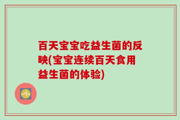 百天宝宝吃益生菌的反映(宝宝连续百天食用益生菌的体验)