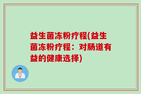益生菌冻粉疗程(益生菌冻粉疗程：对肠道有益的健康选择)