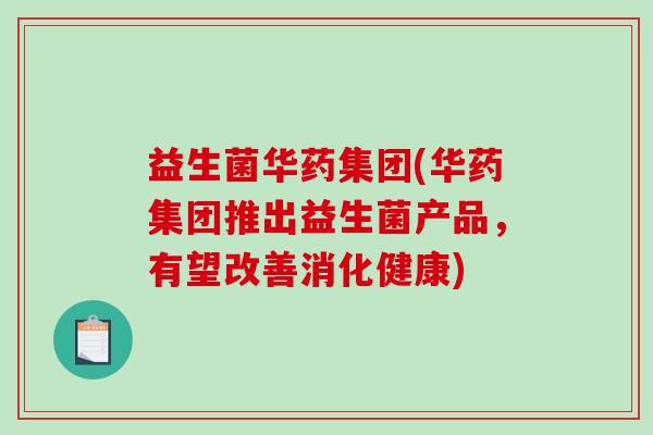益生菌华药集团(华药集团推出益生菌产品，有望改善消化健康)