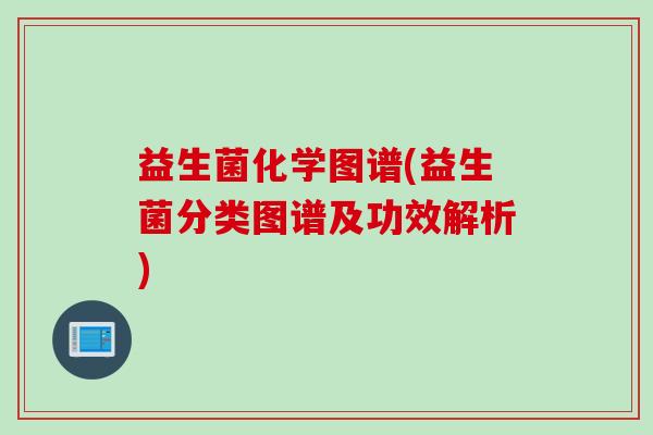 益生菌化学图谱(益生菌分类图谱及功效解析) 益生菌化学图谱(益生菌分类图谱及功效解析)