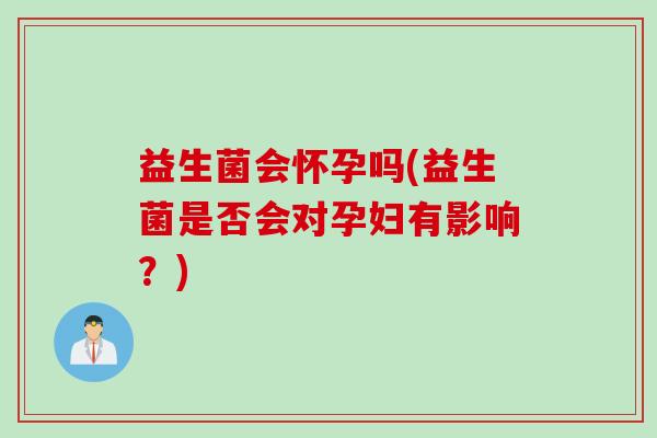 益生菌会怀孕吗(益生菌是否会对孕妇有影响?) 益生菌会怀孕吗(益生菌是否会对孕妇有影响?)