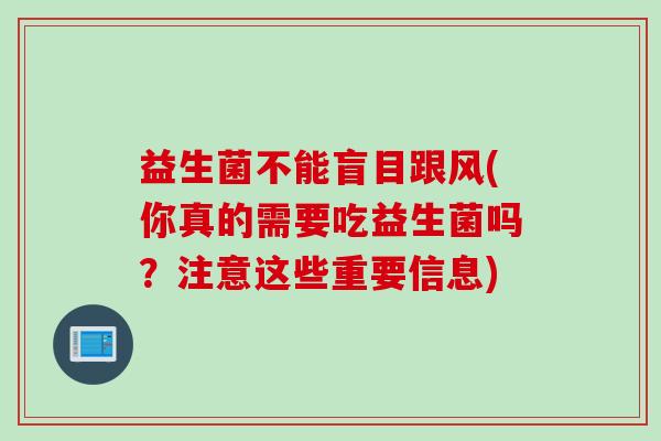益生菌不能盲目跟风(你真的需要吃益生菌吗？注意这些重要信息)