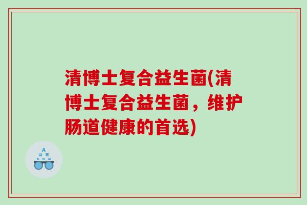 清博士复合益生菌(清博士复合益生菌，维护肠道健康的首选)