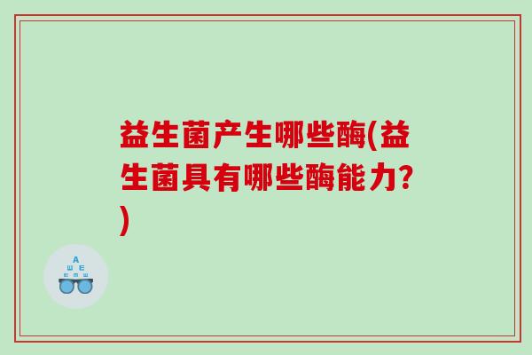 益生菌产生哪些酶(益生菌具有哪些酶能力？)