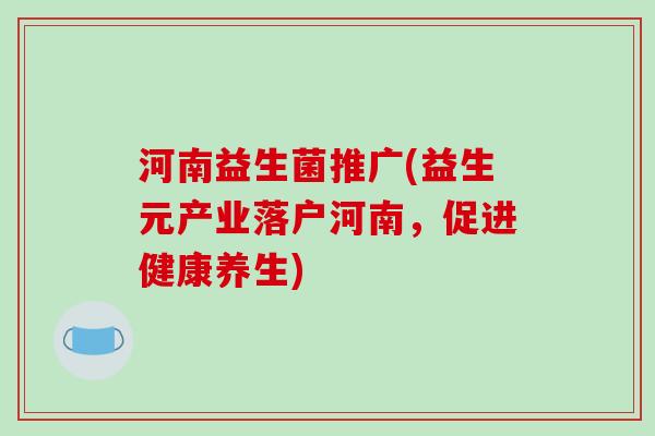 河南益生菌推广(益生元产业落户河南，促进健康养生)