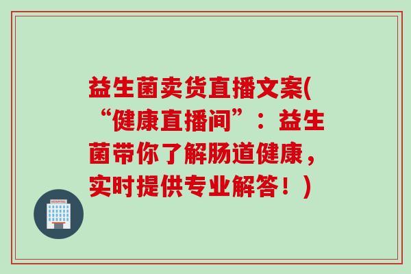 益生菌卖货直播文案(“健康直播间”：益生菌带你了解肠道健康，实时提供专业解答！)