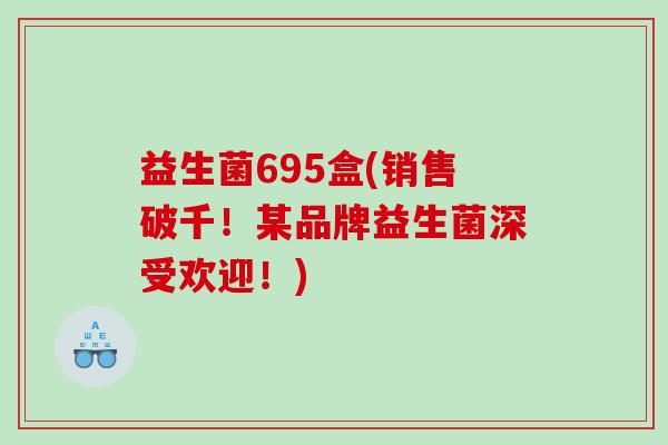 益生菌695盒(销售破千！某品牌益生菌深受欢迎！)