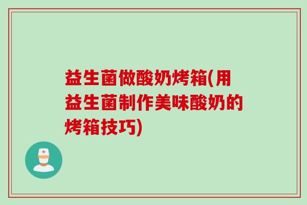 益生菌做酸奶烤箱(用益生菌制作美味酸奶的烤箱技巧)