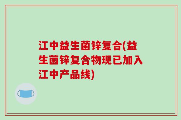 江中益生菌锌复合(益生菌锌复合物现已加入江中产品线)