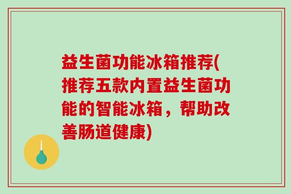 益生菌功能冰箱推荐(推荐五款内置益生菌功能的智能冰箱，帮助改善肠道健康)