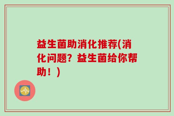 益生菌助消化推荐(消化问题？益生菌给你帮助！)